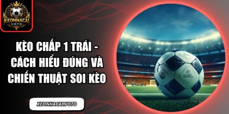 Kèo Chấp 1 Trái - Cách Hiểu Đúng Và Chiến Thuật Soi Kèo 2 Kèo chấp 1 trái