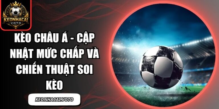 Kèo Châu Á - Cập Nhật Mức Chấp Và Chiến Thuật Soi Kèo 5 Kèo châu Á