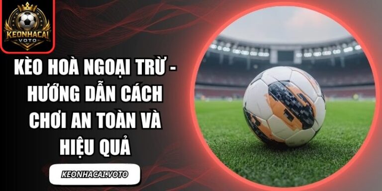 Kèo Hoà Ngoại Trừ - Hướng Dẫn Cách Chơi An Toàn Và Hiệu Quả 7 kèo hoà ngoại trừ