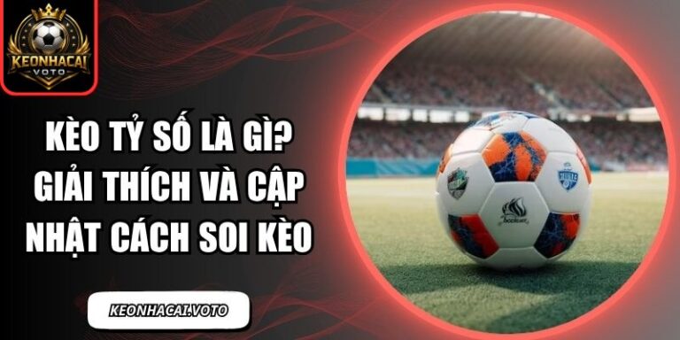 Kèo Tỷ Số Là Gì? Giải Thích Và Cập Nhật Cách Soi Kèo 1 Kèo tỷ số là gì