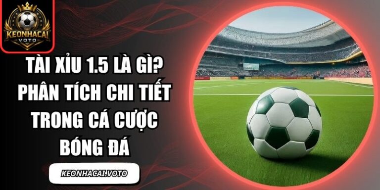 Tài Xỉu 1.5 Là Gì? Phân Tích Chi Tiết Trong Cá Cược Bóng Đá 6 Tài xỉu 1.5