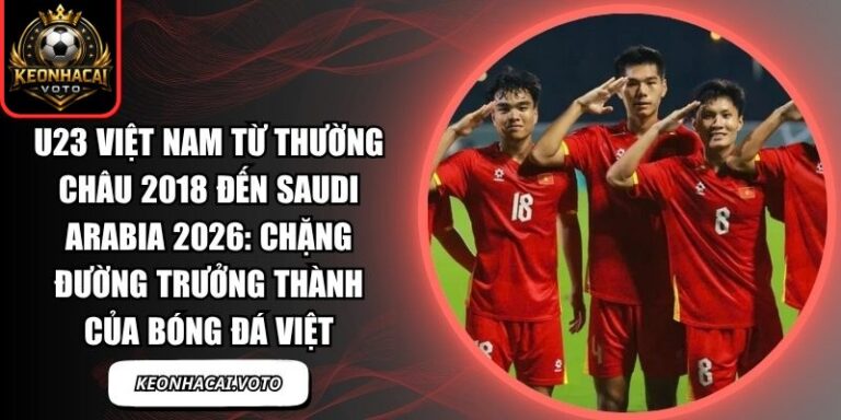 U23 Việt Nam từ Thường Châu 2018 đến Saudi Arabia 2026: chặng đường trưởng thành của bóng đá Việt 7 U23 Việt Nam từ Thường Châu 2018 đến Saudi Arabia 2026